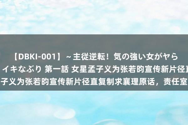 【DBKI-001】～主従逆転！気の強い女がヤられる瞬間～ 極 屈辱淫熱 イキなぶり 第一話 女星孟子义为张若昀宣传新片径直复制求襄理原话，责任室谈歉