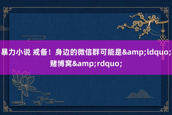 暴力小说 戒备！身边的微信群可能是&ldquo;赌博窝&rdquo;