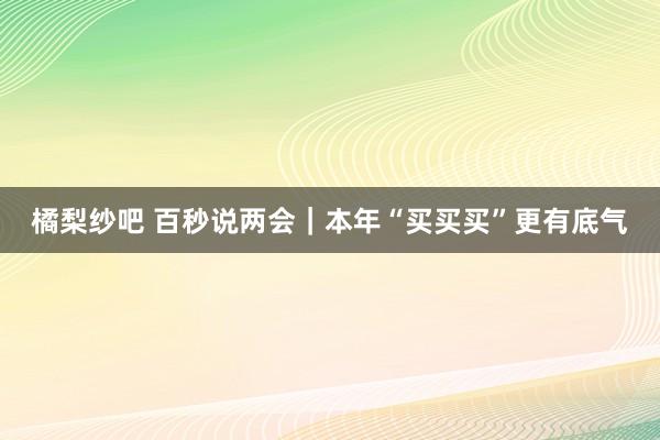 橘梨纱吧 百秒说两会｜本年“买买买”更有底气