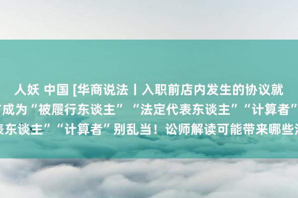 人妖 中国 [华商说法丨入职前店内发生的协议就业纠纷 最终却形成我方成为“被履行东谈主” “法定代表东谈主”“计算者”别乱当！讼师解读可能带来哪些法律纠纷