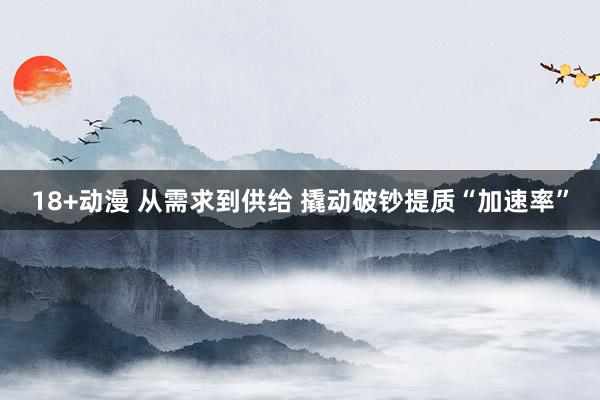 18+动漫 从需求到供给 撬动破钞提质“加速率”