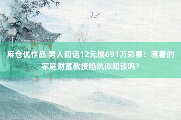 麻仓优作品 男人回话12元换691万彩票：藏着的家庭财富教授陷坑你知谈吗？