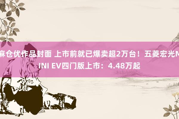 麻仓优作品封面 上市前就已爆卖超2万台！五菱宏光MINI EV四门版上市：4.48万起