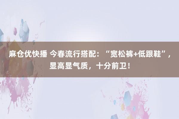 麻仓优快播 今春流行搭配：“宽松裤+低跟鞋”，显高显气质，十分前卫！