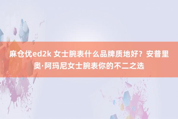 麻仓优ed2k 女士腕表什么品牌质地好？安普里奥·阿玛尼女士腕表你的不二之选