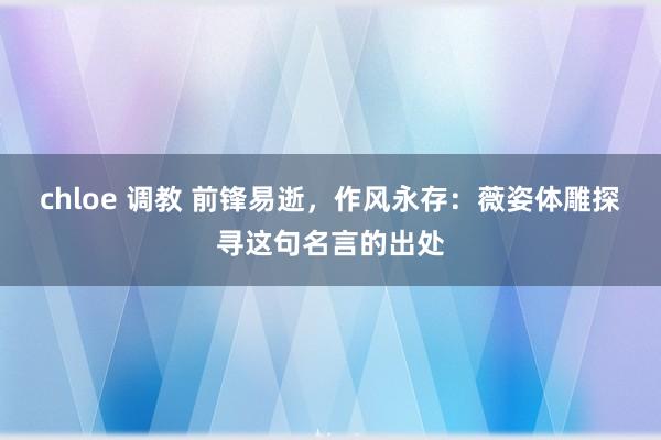 chloe 调教 前锋易逝，作风永存：薇姿体雕探寻这句名言的出处