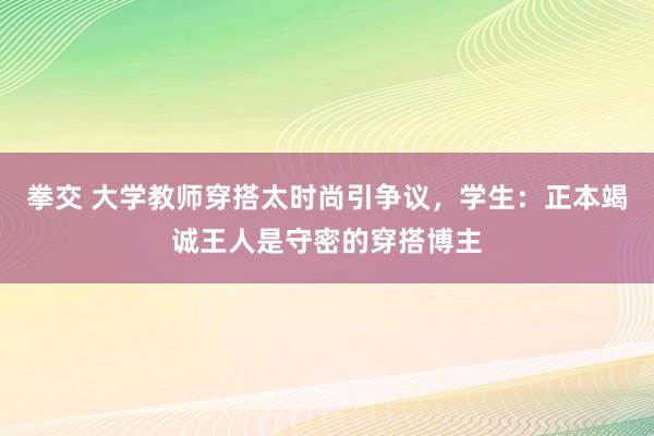 拳交 大学教师穿搭太时尚引争议，学生：正本竭诚王人是守密的穿搭博主