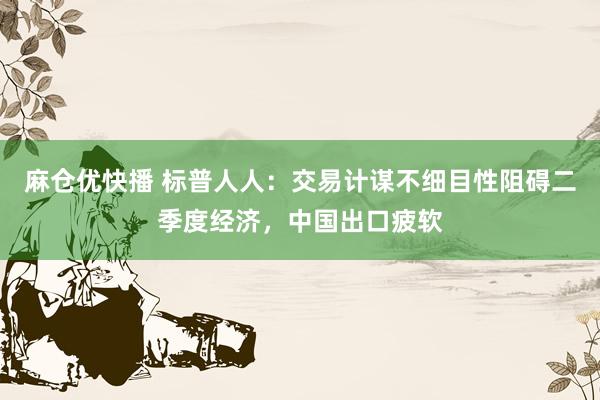 麻仓优快播 标普人人：交易计谋不细目性阻碍二季度经济，中国出口疲软