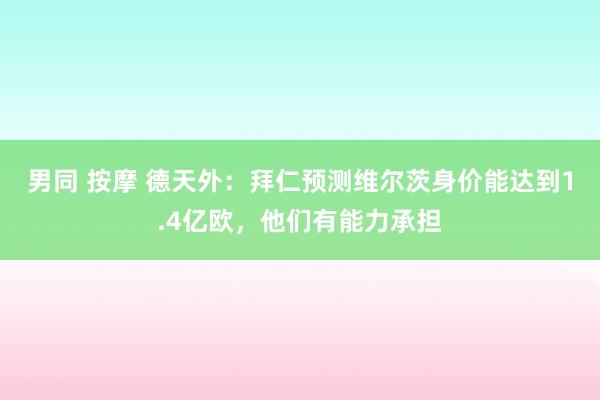 男同 按摩 德天外：拜仁预测维尔茨身价能达到1.4亿欧，他们有能力承担