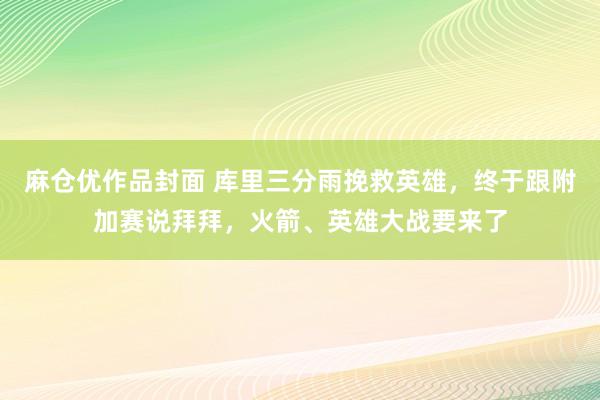 麻仓优作品封面 库里三分雨挽救英雄，终于跟附加赛说拜拜，火箭、英雄大战要来了