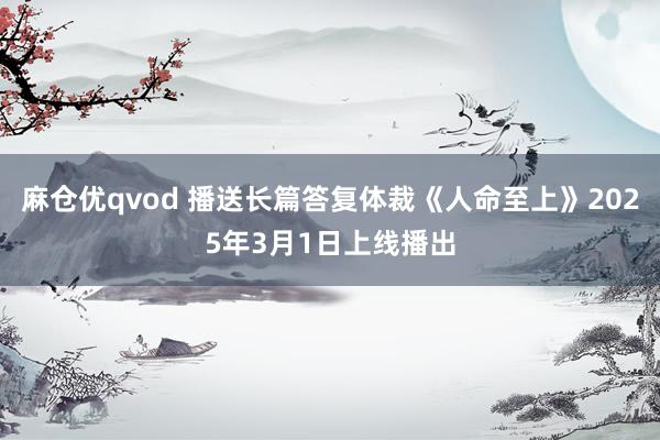 麻仓优qvod 播送长篇答复体裁《人命至上》2025年3月1日上线播出