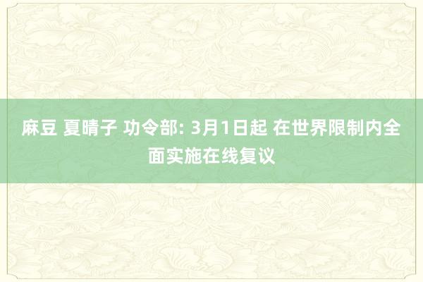 麻豆 夏晴子 功令部: 3月1日起 在世界限制内全面实施在线复议