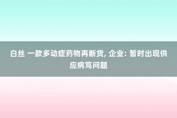 白丝 一款多动症药物再断货， 企业: 暂时出现供应病笃问题