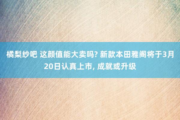 橘梨纱吧 这颜值能大卖吗? 新款本田雅阁将于3月20日认真上市， 成就或升级