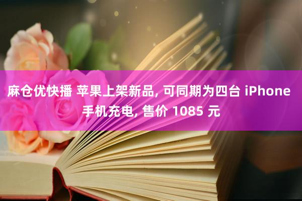 麻仓优快播 苹果上架新品， 可同期为四台 iPhone 手机充电， 售价 1085 元
