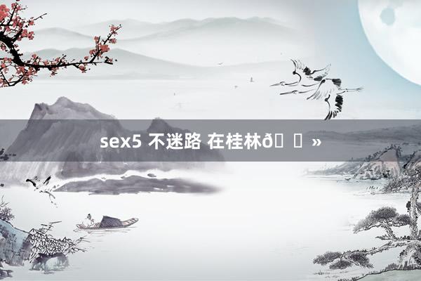 sex5 不迷路 在桂林🗻