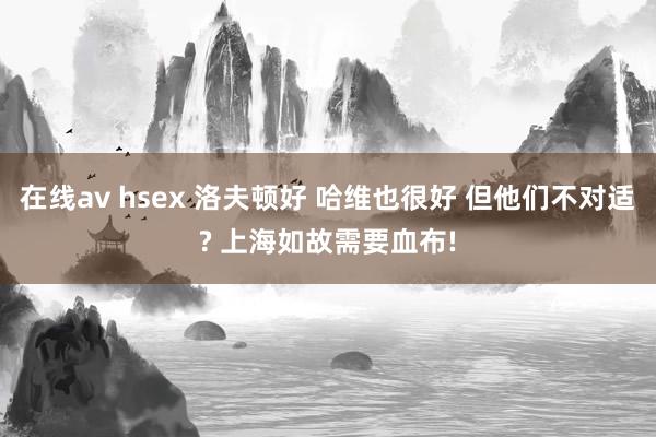 在线av hsex 洛夫顿好 哈维也很好 但他们不对适? 上海如故需要血布!