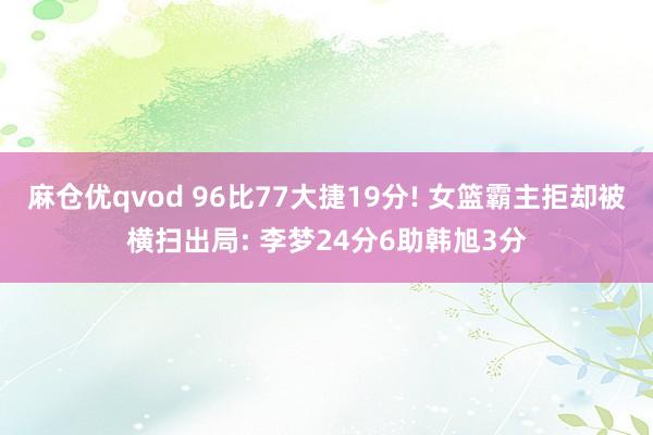 麻仓优qvod 96比77大捷19分! 女篮霸主拒却被横扫出局: 李梦24分6助韩旭3分