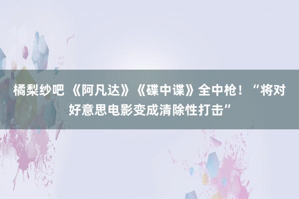 橘梨纱吧 《阿凡达》《碟中谍》全中枪！“将对好意思电影变成清除性打击”