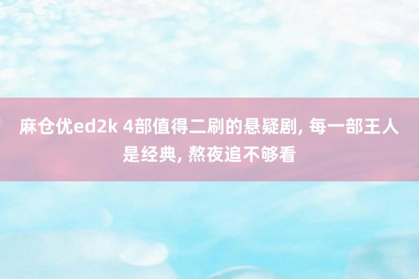 麻仓优ed2k 4部值得二刷的悬疑剧， 每一部王人是经典， 熬夜追不够看
