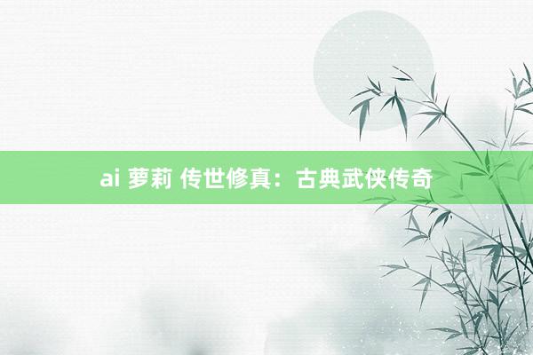 ai 萝莉 传世修真：古典武侠传奇