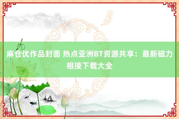 麻仓优作品封面 热点亚洲BT资源共享：最新磁力相接下载大全