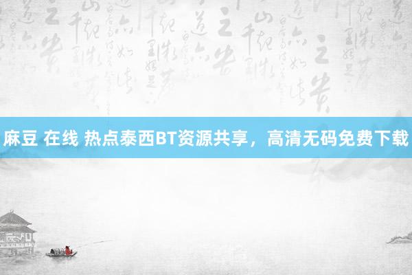 麻豆 在线 热点泰西BT资源共享，高清无码免费下载