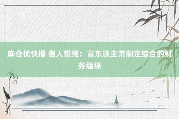 麻仓优快播 强人想维：富东谈主常制定综合的财务缠绵