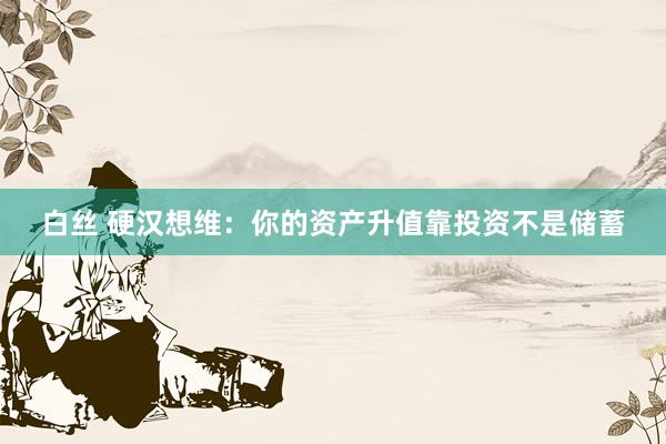 白丝 硬汉想维：你的资产升值靠投资不是储蓄