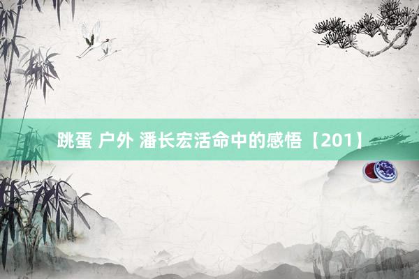 跳蛋 户外 潘长宏活命中的感悟【201】