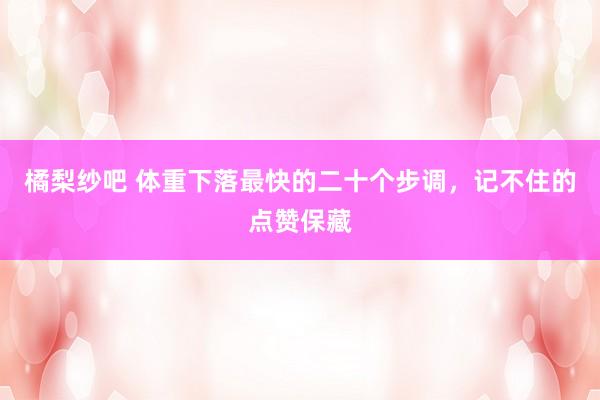 橘梨纱吧 体重下落最快的二十个步调,记不住的点赞保藏