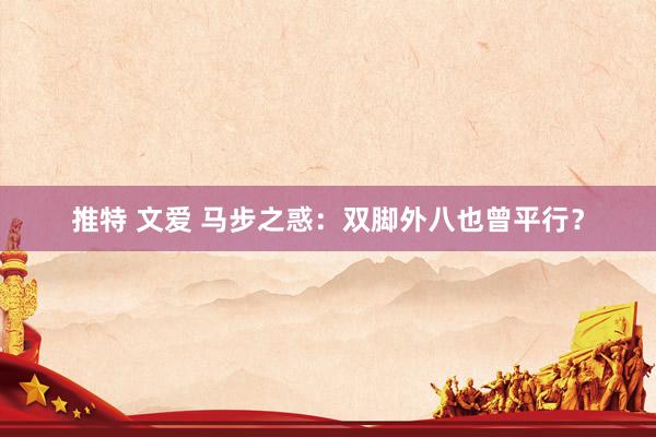 推特 文爱 马步之惑：双脚外八也曾平行？
