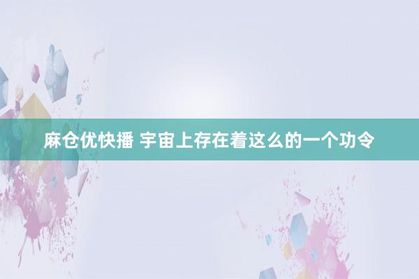 麻仓优快播 宇宙上存在着这么的一个功令