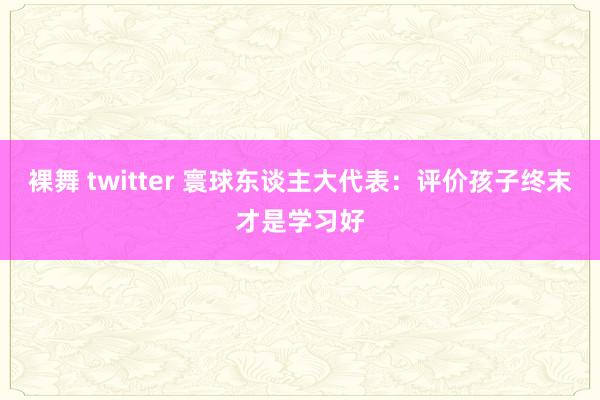 裸舞 twitter 寰球东谈主大代表：评价孩子终末才是学习好