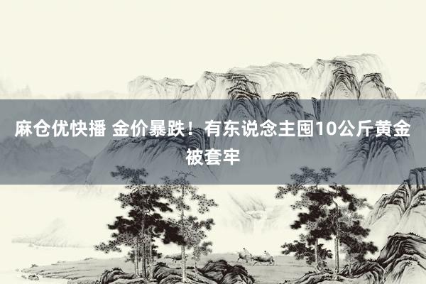 麻仓优快播 金价暴跌！有东说念主囤10公斤黄金被套牢