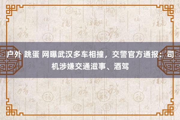 户外 跳蛋 网曝武汉多车相撞，交警官方通报：司机涉嫌交通滋事、酒驾
