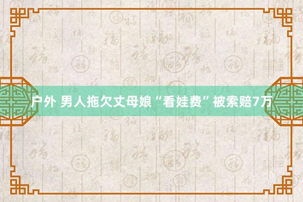 户外 男人拖欠丈母娘“看娃费”被索赔7万